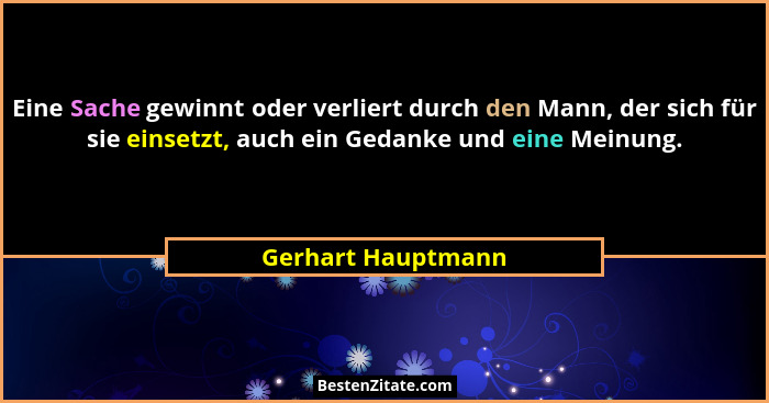 Eine Sache gewinnt oder verliert durch den Mann, der sich für sie einsetzt, auch ein Gedanke und eine Meinung.... - Gerhart Hauptmann