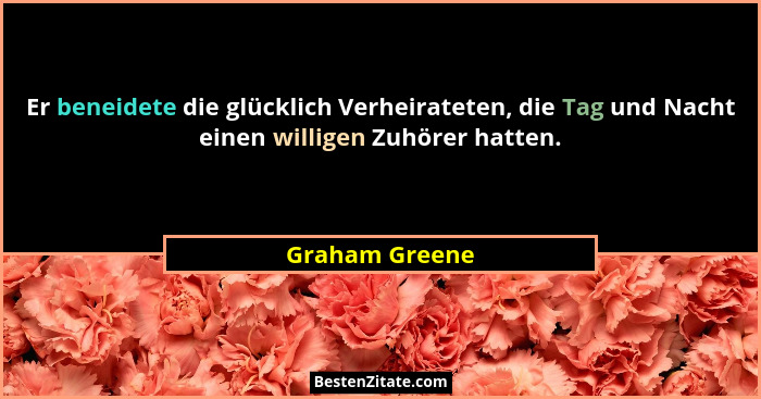 Er beneidete die glücklich Verheirateten, die Tag und Nacht einen willigen Zuhörer hatten.... - Graham Greene
