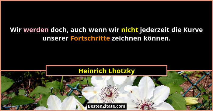 Wir werden doch, auch wenn wir nicht jederzeit die Kurve unserer Fortschritte zeichnen können.... - Heinrich Lhotzky