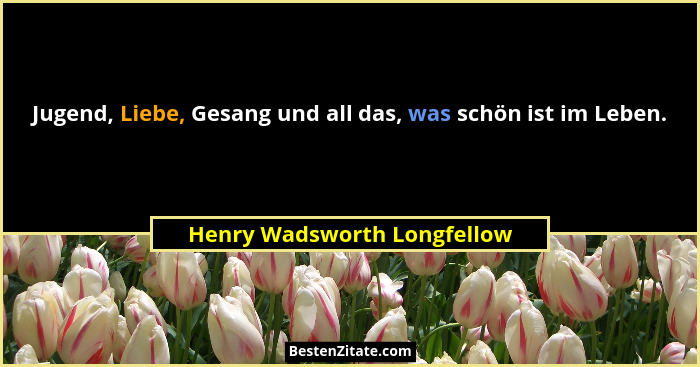 Jugend, Liebe, Gesang und all das, was schön ist im Leben.... - Henry Wadsworth Longfellow