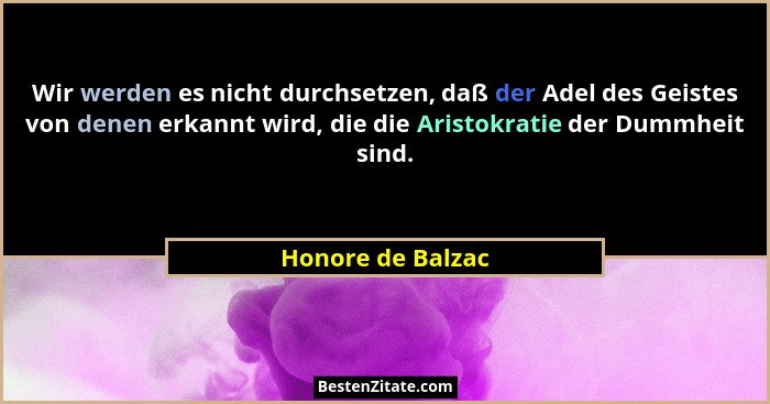 Wir werden es nicht durchsetzen, daß der Adel des Geistes von denen erkannt wird, die die Aristokratie der Dummheit sind.... - Honore de Balzac