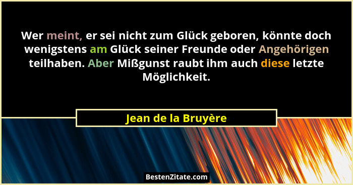 Wer meint, er sei nicht zum Glück geboren, könnte doch wenigstens am Glück seiner Freunde oder Angehörigen teilhaben. Aber Mißgun... - Jean de la Bruyère