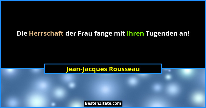 Die Herrschaft der Frau fange mit ihren Tugenden an!... - Jean-Jacques Rousseau