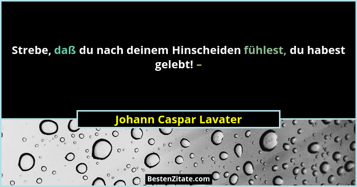 Strebe, daß du nach deinem Hinscheiden fühlest, du habest gelebt! –... - Johann Caspar Lavater