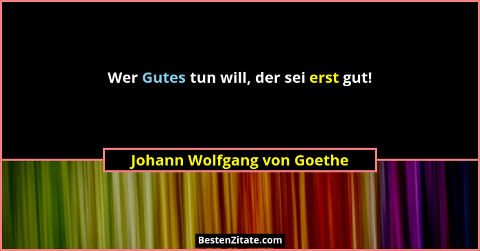 Wer Gutes tun will, der sei erst gut!... - Johann Wolfgang von Goethe