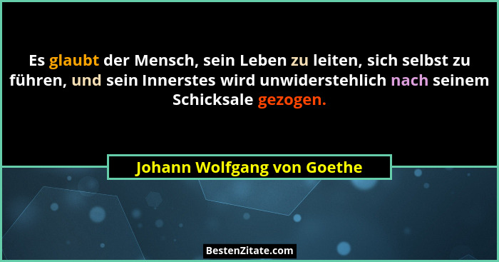 Es glaubt der Mensch, sein Leben zu leiten, sich selbst zu führen, und sein Innerstes wird unwiderstehlich nach seinem Sc... - Johann Wolfgang von Goethe