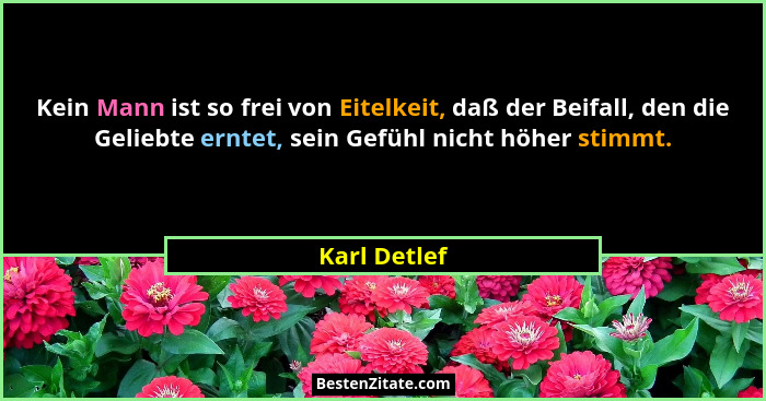 Kein Mann ist so frei von Eitelkeit, daß der Beifall, den die Geliebte erntet, sein Gefühl nicht höher stimmt.... - Karl Detlef