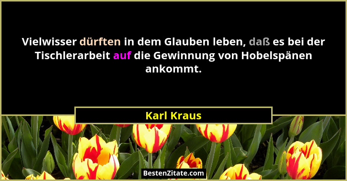 Vielwisser dürften in dem Glauben leben, daß es bei der Tischlerarbeit auf die Gewinnung von Hobelspänen ankommt.... - Karl Kraus