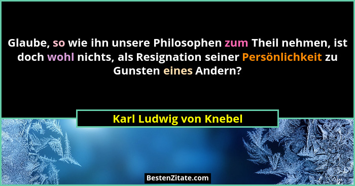 Glaube, so wie ihn unsere Philosophen zum Theil nehmen, ist doch wohl nichts, als Resignation seiner Persönlichkeit zu Gunste... - Karl Ludwig von Knebel