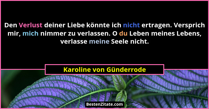Den Verlust deiner Liebe könnte ich nicht ertragen. Versprich mir, mich nimmer zu verlassen. O du Leben meines Lebens, verla... - Karoline von Günderrode