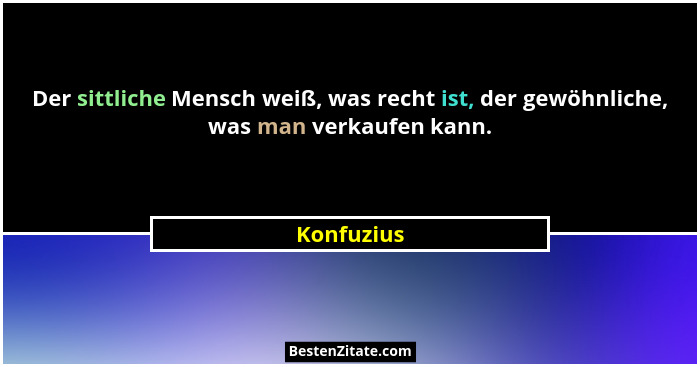 Der sittliche Mensch weiß, was recht ist, der gewöhnliche, was man verkaufen kann.... - Konfuzius