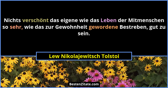 Nichts verschönt das eigene wie das Leben der Mitmenschen so sehr, wie das zur Gewohnheit gewordene Bestreben, gut zu sei... - Lew Nikolajewitsch Tolstoi