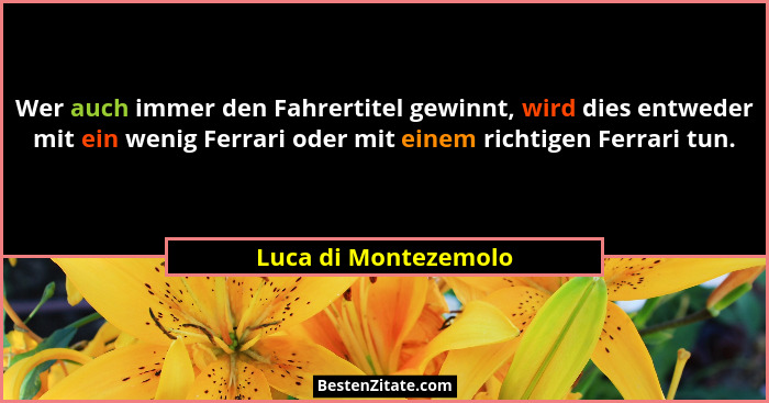 Wer auch immer den Fahrertitel gewinnt, wird dies entweder mit ein wenig Ferrari oder mit einem richtigen Ferrari tun.... - Luca di Montezemolo