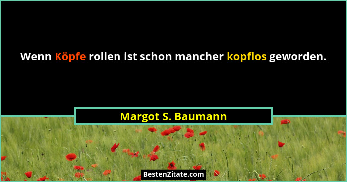 Wenn Köpfe rollen ist schon mancher kopflos geworden.... - Margot S. Baumann