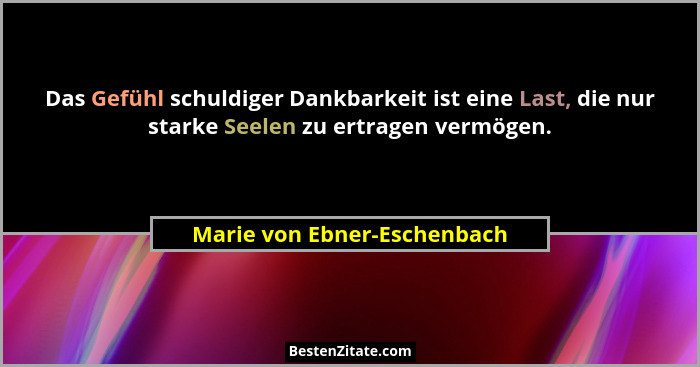 Das Gefühl schuldiger Dankbarkeit ist eine Last, die nur starke Seelen zu ertragen vermögen.... - Marie von Ebner-Eschenbach