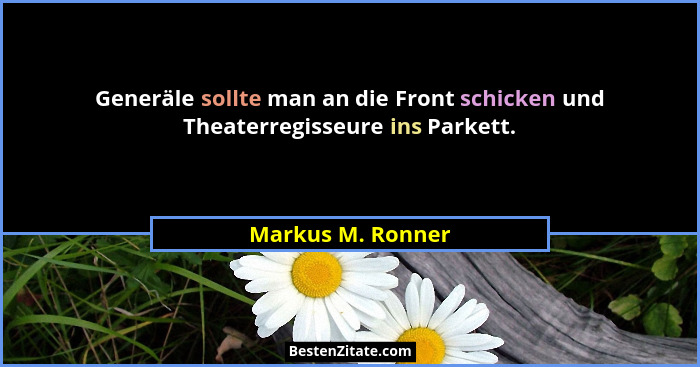 Generäle sollte man an die Front schicken und Theaterregisseure ins Parkett.... - Markus M. Ronner