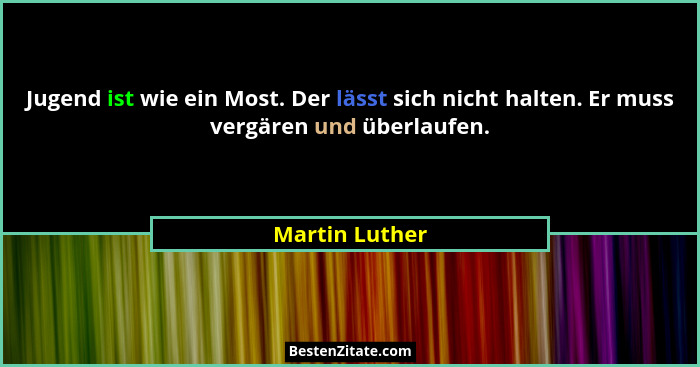 Jugend ist wie ein Most. Der lässt sich nicht halten. Er muss vergären und überlaufen.... - Martin Luther