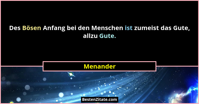 Des Bösen Anfang bei den Menschen ist zumeist das Gute, allzu Gute.... - Menander