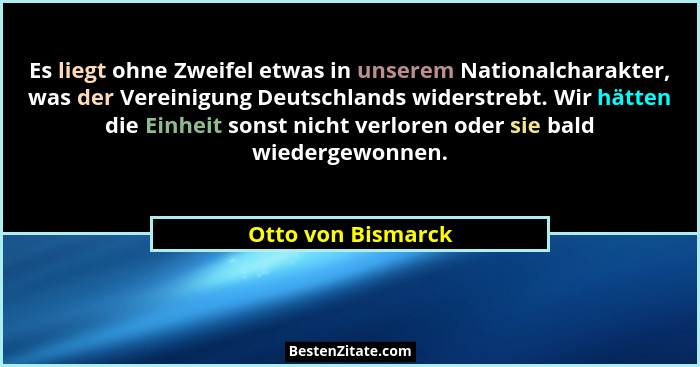 Es liegt ohne Zweifel etwas in unserem Nationalcharakter, was der Vereinigung Deutschlands widerstrebt. Wir hätten die Einheit son... - Otto von Bismarck