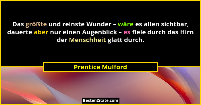 Das größte und reinste Wunder – wäre es allen sichtbar, dauerte aber nur einen Augenblick – es fiele durch das Hirn der Menschheit... - Prentice Mulford