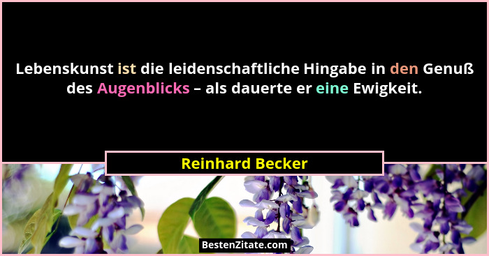 Lebenskunst ist die leidenschaftliche Hingabe in den Genuß des Augenblicks – als dauerte er eine Ewigkeit.... - Reinhard Becker