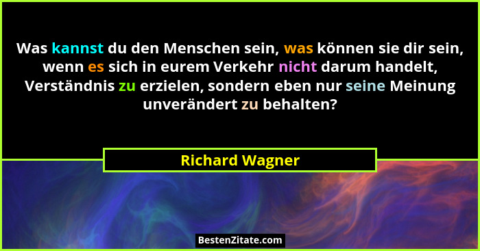 Was kannst du den Menschen sein, was können sie dir sein, wenn es sich in eurem Verkehr nicht darum handelt, Verständnis zu erzielen,... - Richard Wagner