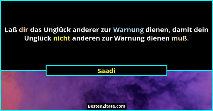 Laß dir das Unglück anderer zur Warnung dienen, damit dein Unglück nicht anderen zur Warnung dienen muß.... - Saadi