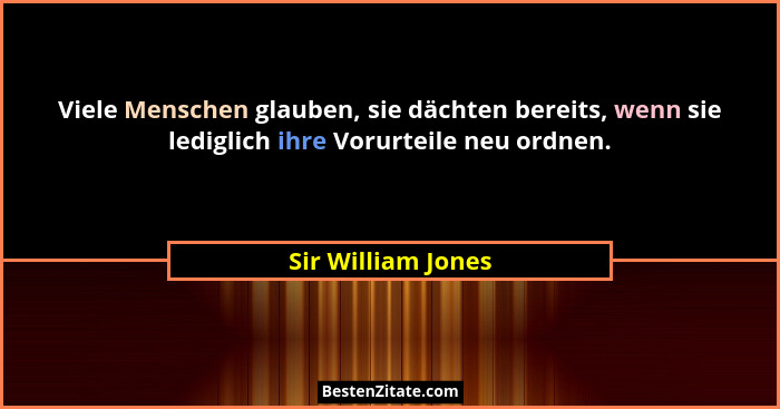 Viele Menschen glauben, sie dächten bereits, wenn sie lediglich ihre Vorurteile neu ordnen.... - Sir William Jones