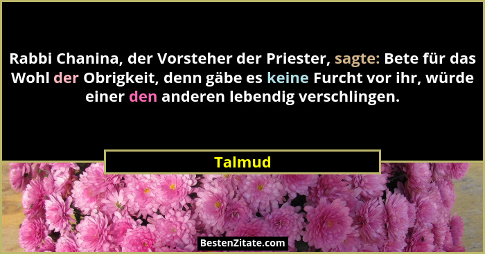 Rabbi Chanina, der Vorsteher der Priester, sagte: Bete für das Wohl der Obrigkeit, denn gäbe es keine Furcht vor ihr, würde einer den anderen... - Talmud