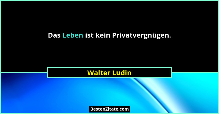 Das Leben ist kein Privatvergnügen.... - Walter Ludin