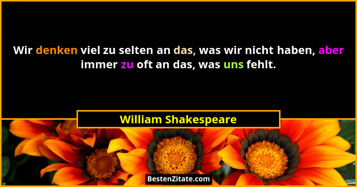 Wir denken viel zu selten an das, was wir nicht haben, aber immer zu oft an das, was uns fehlt.... - William Shakespeare