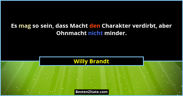 Es mag so sein, dass Macht den Charakter verdirbt, aber Ohnmacht nicht minder.... - Willy Brandt