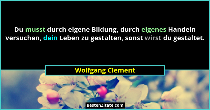 Du musst durch eigene Bildung, durch eigenes Handeln versuchen, dein Leben zu gestalten, sonst wirst du gestaltet.... - Wolfgang Clement