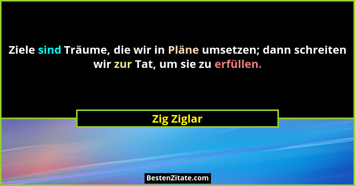 Ziele sind Träume, die wir in Pläne umsetzen; dann schreiten wir zur Tat, um sie zu erfüllen.... - Zig Ziglar