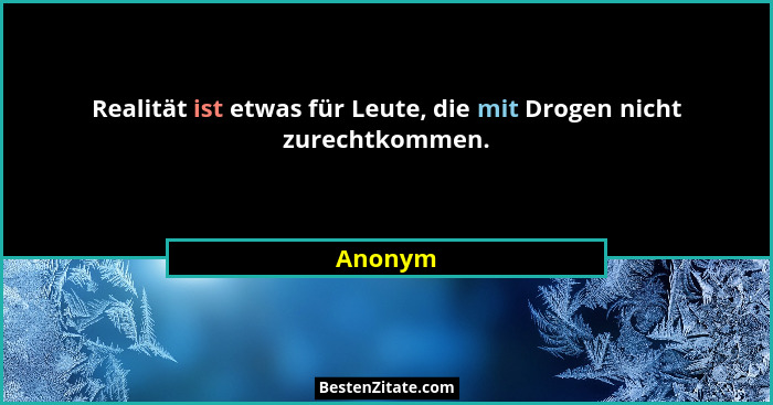 Realität ist etwas für Leute, die mit Drogen nicht zurechtkommen.... - Anonym