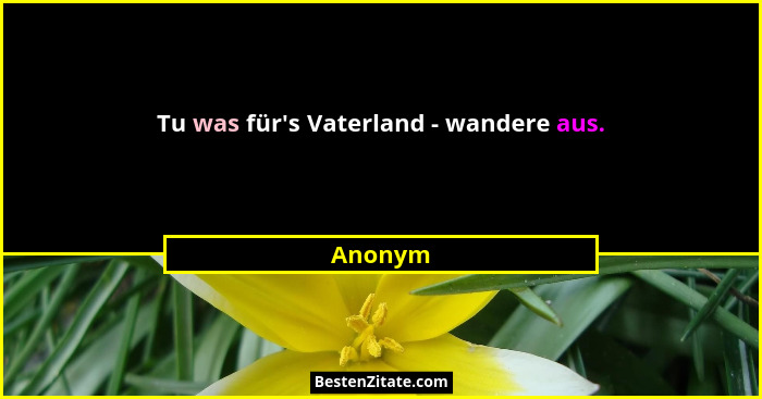 Tu was für's Vaterland - wandere aus.... - Anonym