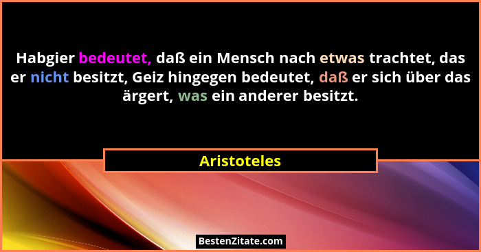 Habgier bedeutet, daß ein Mensch nach etwas trachtet, das er nicht besitzt, Geiz hingegen bedeutet, daß er sich über das ärgert, was ein... - Aristoteles