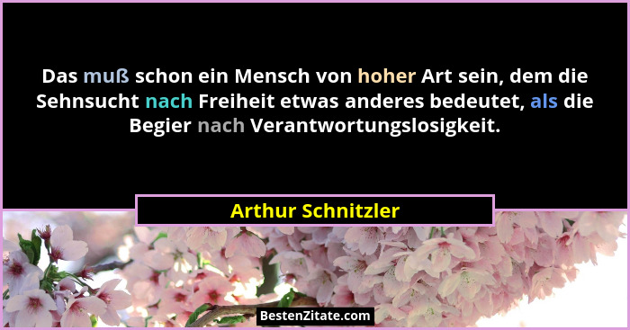 Das muß schon ein Mensch von hoher Art sein, dem die Sehnsucht nach Freiheit etwas anderes bedeutet, als die Begier nach Verantwor... - Arthur Schnitzler