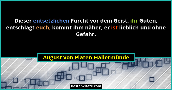 Dieser entsetzlichen Furcht vor dem Geist, ihr Guten, entschlagt euch; kommt ihm näher, er ist lieblich und ohne Gefah... - August von Platen-Hallermünde