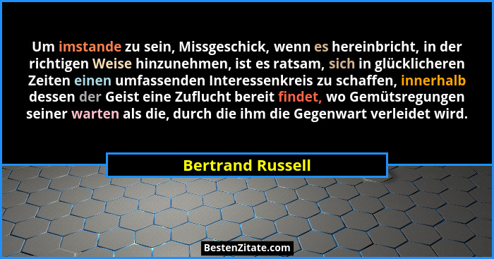 Um imstande zu sein, Missgeschick, wenn es hereinbricht, in der richtigen Weise hinzunehmen, ist es ratsam, sich in glücklicheren Z... - Bertrand Russell