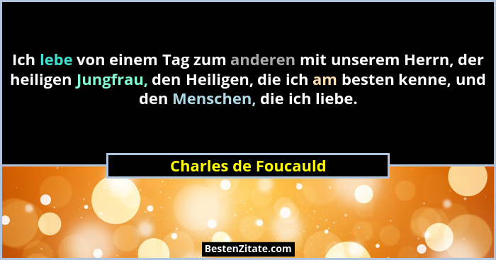 Ich lebe von einem Tag zum anderen mit unserem Herrn, der heiligen Jungfrau, den Heiligen, die ich am besten kenne, und den Mens... - Charles de Foucauld