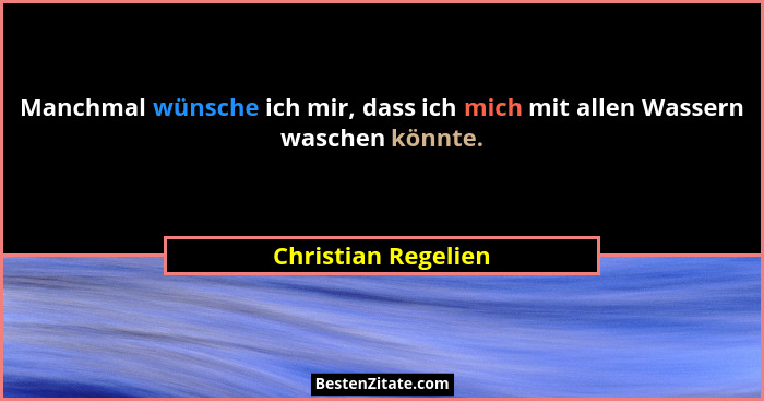 Manchmal wünsche ich mir, dass ich mich mit allen Wassern waschen könnte.... - Christian Regelien