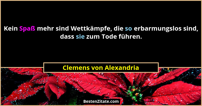 Kein Spaß mehr sind Wettkämpfe, die so erbarmungslos sind, dass sie zum Tode führen.... - Clemens von Alexandria