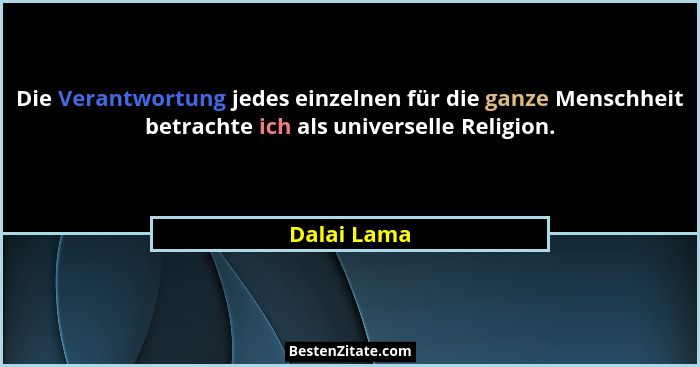 Die Verantwortung jedes einzelnen für die ganze Menschheit betrachte ich als universelle Religion.... - Dalai Lama