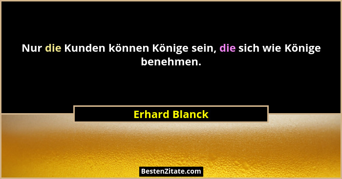 Nur die Kunden können Könige sein, die sich wie Könige benehmen.... - Erhard Blanck