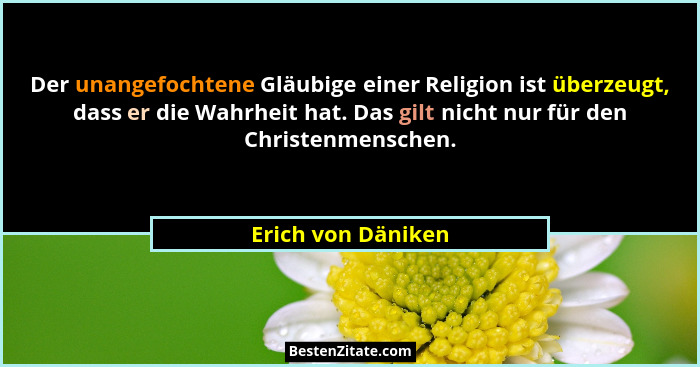 Der unangefochtene Gläubige einer Religion ist überzeugt, dass er die Wahrheit hat. Das gilt nicht nur für den Christenmenschen.... - Erich von Däniken