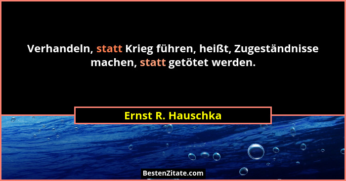 Verhandeln, statt Krieg führen, heißt, Zugeständnisse machen, statt getötet werden.... - Ernst R. Hauschka