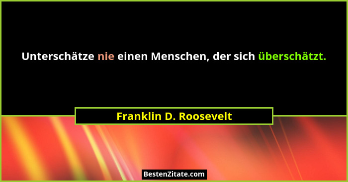 Unterschätze nie einen Menschen, der sich überschätzt.... - Franklin D. Roosevelt