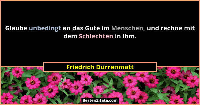 Glaube unbedingt an das Gute im Menschen, und rechne mit dem Schlechten in ihm.... - Friedrich Dürrenmatt