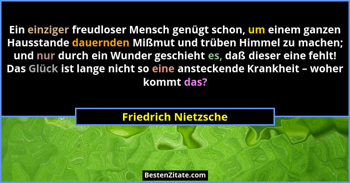Ein einziger freudloser Mensch genügt schon, um einem ganzen Hausstande dauernden Mißmut und trüben Himmel zu machen; und nur du... - Friedrich Nietzsche
